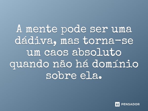 A mente pode ser uma dádiva, mas torna-se um caos absoluto quando não há domínio sobre ela.