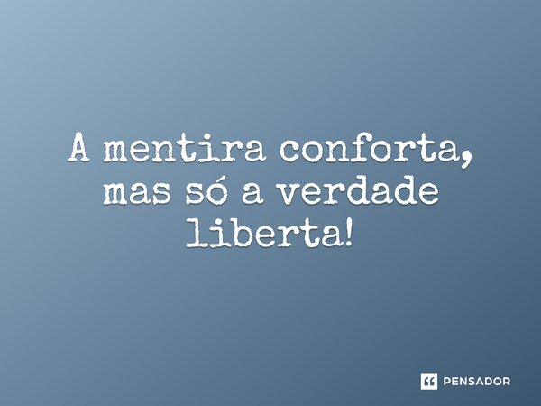 ⁠A mentira conforta, mas só a verdade liberta!