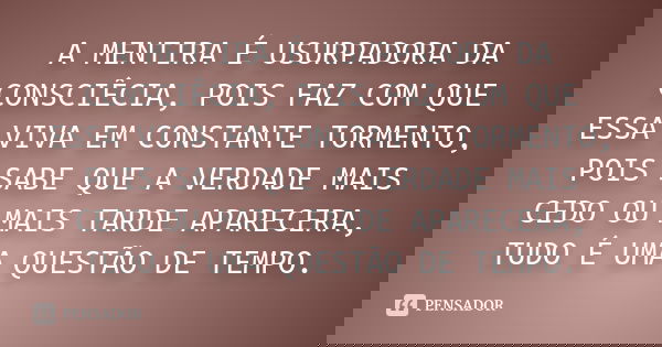 A MENTIRA É USURPADORA DA CONSCIÊCIA, POIS FAZ COM QUE ESSA VIVA EM CONSTANTE TORMENTO, POIS SABE QUE A VERDADE MAIS CEDO OU MAIS TARDE APARECERA, TUDO É UMA QU