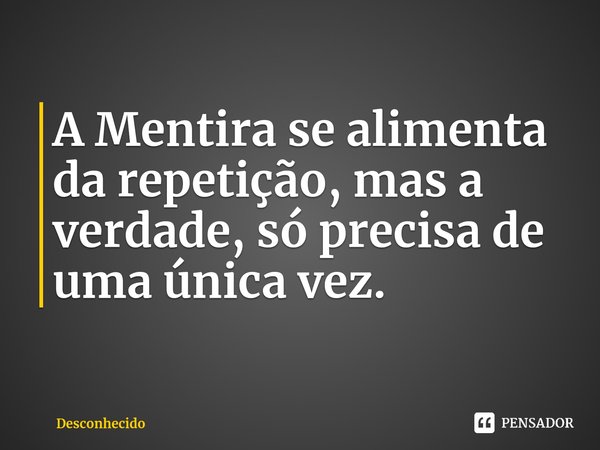 ⁠A Mentira se alimenta da repetição, mas a verdade, só precisa de uma única vez.