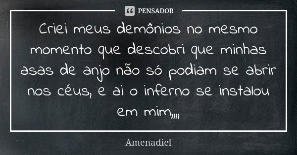 Criei meus demônios no mesmo momento que descobri que minhas asas de anjo não só podiam se abrir nos céus, e ai o inferno se instalou em mim,,,,... Frase de Amenadiel.