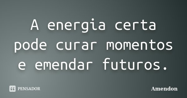 A energia certa pode curar momentos e emendar futuros.... Frase de Amendon.