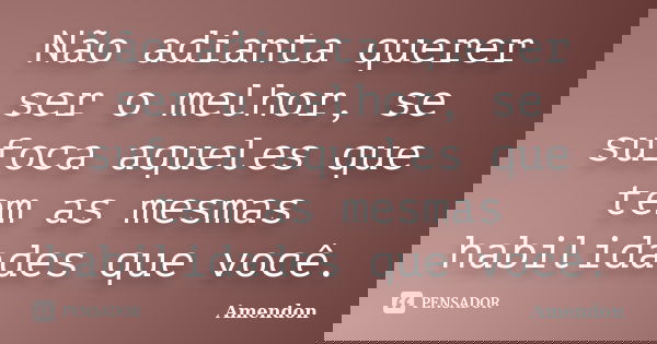 Não adianta querer ser o melhor, se sufoca aqueles que tem as mesmas habilidades que você.... Frase de Amendon.