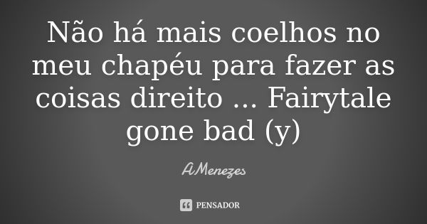 Não há mais coelhos no meu chapéu para fazer as coisas direito ... Fairytale gone bad (y)... Frase de AMenezes.