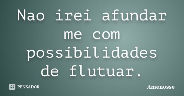 Nao irei afundar me com possibilidades de flutuar.... Frase de Amenosse.