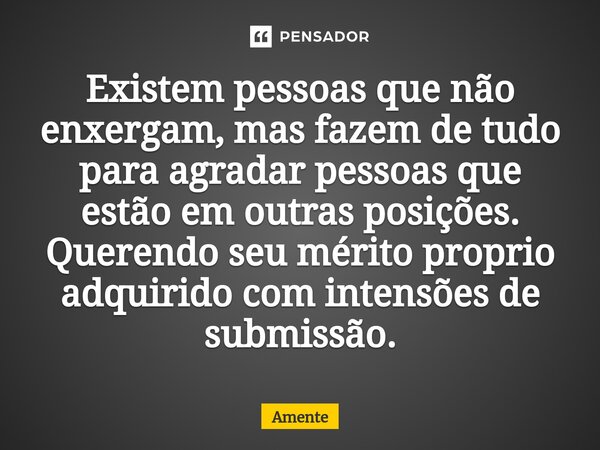 Existem pessoas que não enxergam, mas fazem de tudo para agradar pessoas que estão em outras posições. Querendo seu mérito proprio adquirido com intensões de su... Frase de Amente.