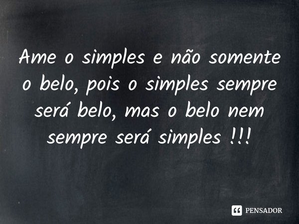 ⁠Ame o simples e não somente o belo, pois o simples sempre será belo, mas o belo nem sempre será simples !!!