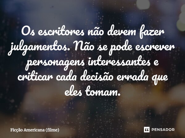 ⁠Os escritores não devem fazer julgamentos. Não se pode escrever personagens interessantes e criticar cada decisão errada que eles tomam.... Frase de Ficção Americana (filme).