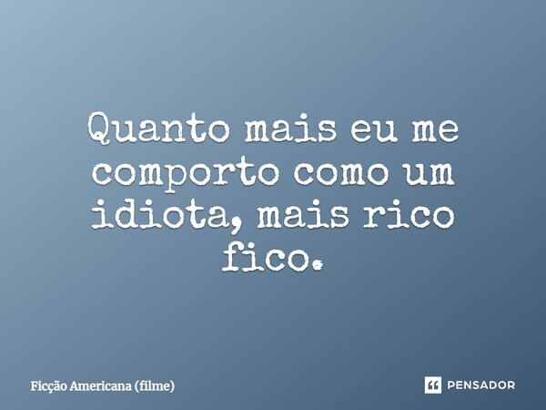 ⁠Quanto mais eu me comporto como um idiota, mais rico fico.... Frase de Ficção Americana (filme).