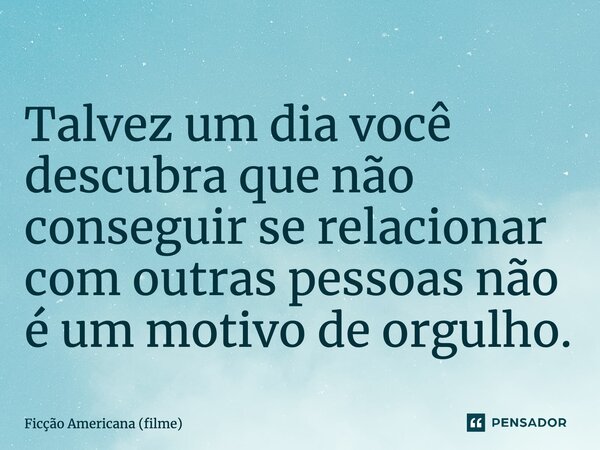 ⁠Talvez um dia você descubra que não conseguir se relacionar com outras pessoas não é um motivo de orgulho.... Frase de Ficção Americana (filme).