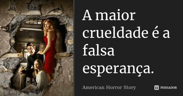 A maior crueldade é a falsa esperança.... Frase de American Horror Story.