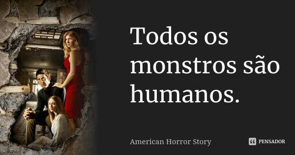 Todos os monstros são humanos.... Frase de American Horror Story.