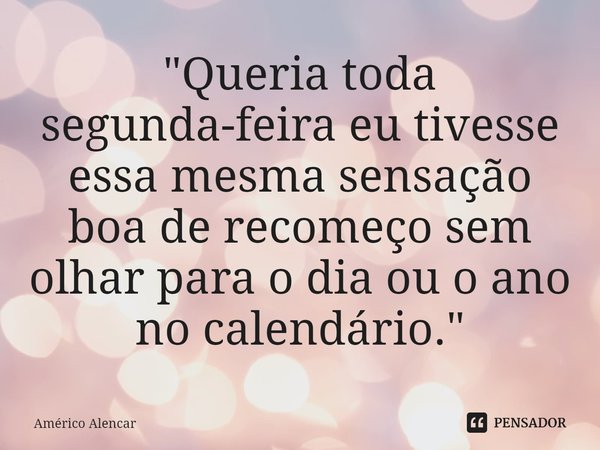 ⁠"Queria toda segunda-feira eu tivesse essa mesma sensação boa de recomeço sem olhar para o dia ou o ano no calendário."... Frase de Américo Alencar.