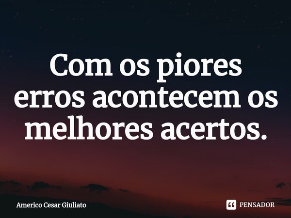 ⁠Com os piores erros acontecem os melhores acertos.... Frase de Americo Cesar Giuliato.