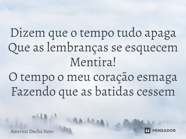 ⁠Dizem que o tempo tudo apaga Que as lembranças se esquecem Mentira! O tempo o meu coração esmaga Fazendo que as batidas cessem... Frase de Americo Docha Neto.