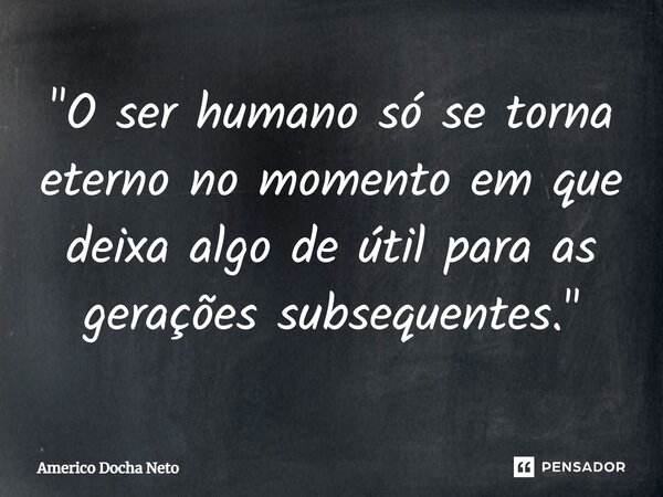 ⁠"O ser humano só se torna eterno no momento em que deixa algo de útil para as gerações subsequentes."... Frase de Americo Docha Neto.