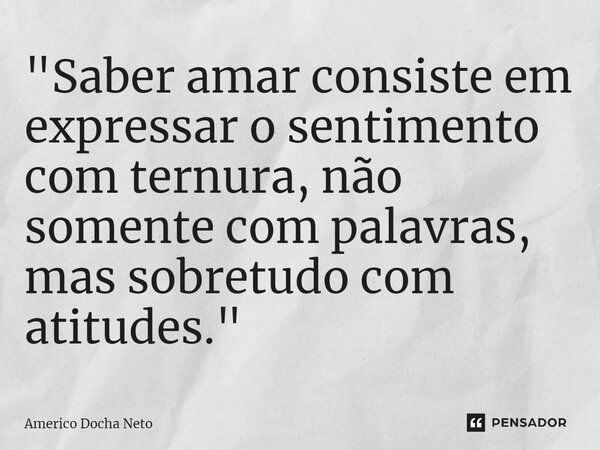 ⁠"Saber amar consiste em expressar o sentimento com ternura, não somente com palavras, mas sobretudo com atitudes."... Frase de Americo Docha Neto.