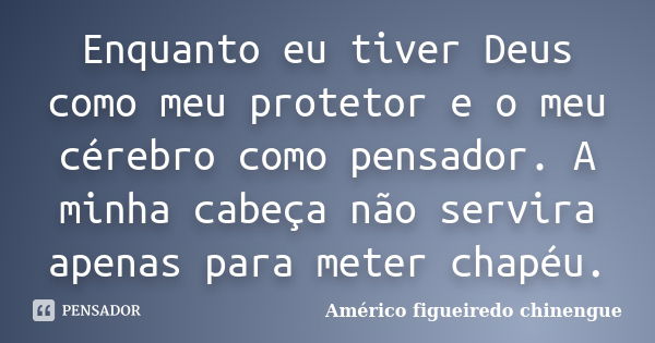 Enquanto eu tiver Deus como meu protetor e o meu cérebro como pensador. A minha cabeça não servira apenas para meter chapéu.... Frase de Américo figueiredo chinengue.