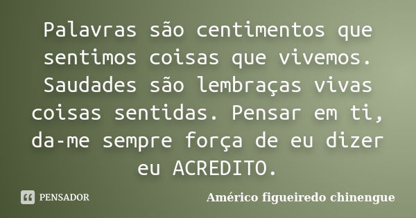 Palavras são centimentos que sentimos coisas que vivemos. Saudades são lembraças vivas coisas sentidas. Pensar em ti, da-me sempre força de eu dizer eu ACREDITO... Frase de Américo figueiredo chinengue.