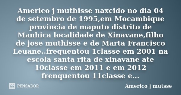 Americo j muthisse naxcido no dia 04 de setembro de 1995,em Mocambique provincia de maputo distrito de Manhica localidade de Xinavane,filho de jose muthisse e d... Frase de Americo j mutsse.