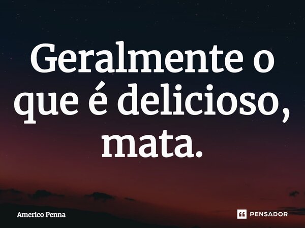 ⁠Geralmente o que é delicioso, mata.... Frase de Americo Penna.