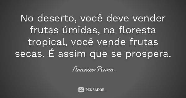 No deserto, você deve vender frutas úmidas, na floresta tropical, você vende frutas secas. É assim que se prospera.... Frase de Americo Penna.