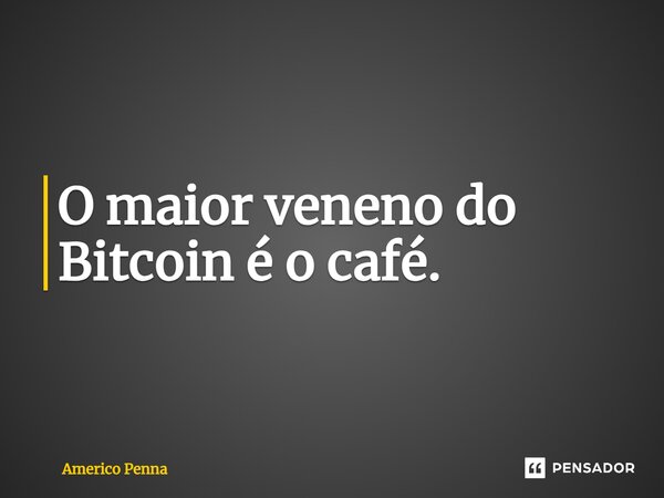 ⁠O maior veneno do Bitcoin é o café.... Frase de Americo Penna.