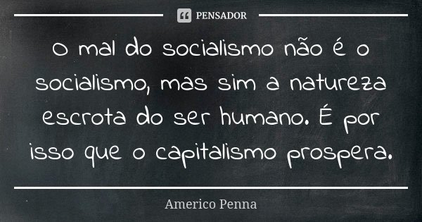 O mal do socialismo não é o socialismo, mas sim a natureza escrota do ser humano. É por isso que o capitalismo prospera.... Frase de Americo Penna.