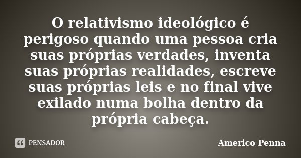 O relativismo ideológico é perigoso quando uma pessoa cria suas próprias verdades, inventa suas próprias realidades, escreve suas próprias leis e no final vive ... Frase de Americo Penna.