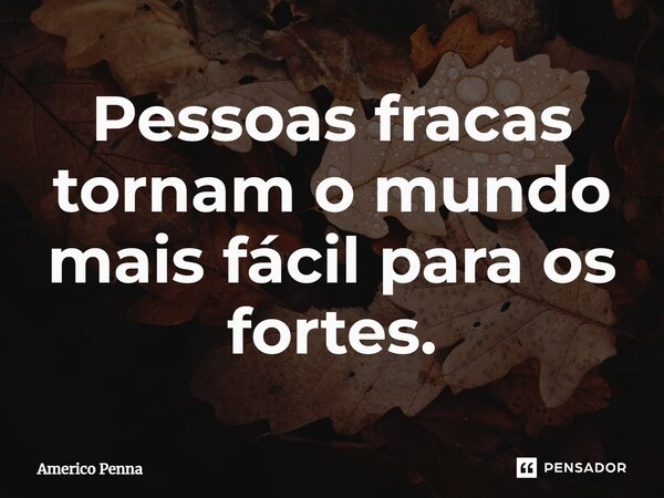 ⁠Pessoas fracas tornam o mundo mais fácil para os fortes.... Frase de Americo Penna.