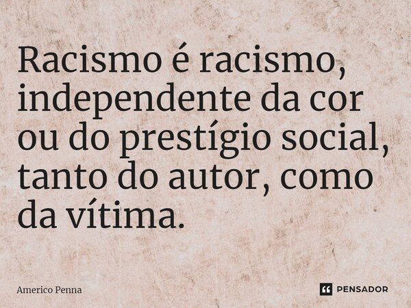 ⁠Racismo é racismo, independente da cor ou do prestígio social, tanto do autor, como da vítima.... Frase de Americo Penna.