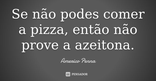 Se não podes comer a pizza, então não prove a azeitona.... Frase de Americo Penna.