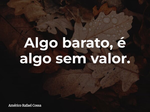 Algo barato, é algo sem valor.... Frase de Américo Rafael Cossa.