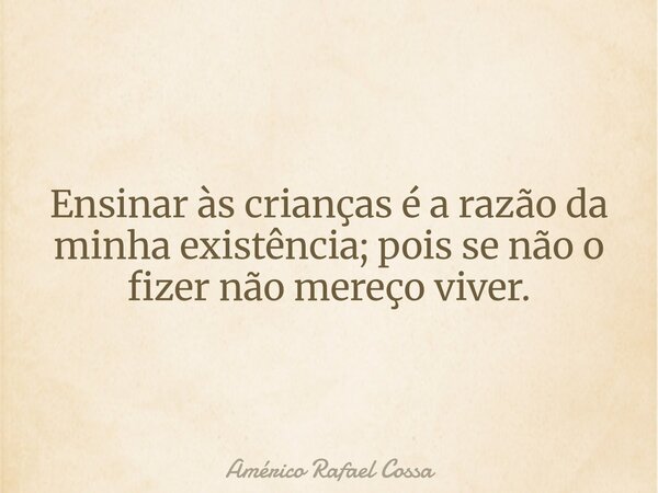 Ensinar às crianças é a razão da minha existência; pois se não o fizer não mereço viver.... Frase de Américo Rafael Cossa.