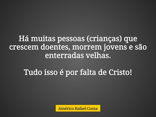 Há muitas pessoas (crianças) que crescem doentes, morrem jovens e são enterradas velhas. Tudo isso é por falta de Cristo!... Frase de Américo Rafael Cossa.
