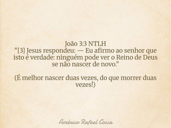 João 3:3 NTLH‬ "[3] Jesus respondeu: — Eu afirmo ao senhor que isto é verdade: ninguém pode ver o Reino de Deus se não nascer de novo." (É melhor nasc... Frase de Américo Rafael Cossa.