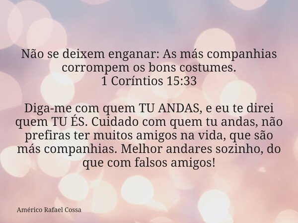 Não se deixem enganar: As más companhias corrompem os bons costumes. 1 Coríntios 15:33 Diga-me com quem TU ANDAS, e eu te direi quem TU ÉS. Cuidado com quem tu ... Frase de Américo Rafael Cossa.
