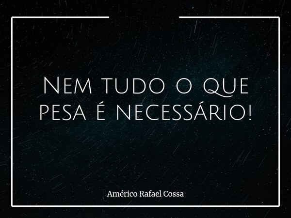 Nem tudo o que pesa é necessário!... Frase de Américo Rafael Cossa.