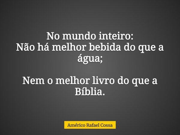 No mundo inteiro: Não há melhor bebida do que a água; Nem o melhor livro do que a Bíblia.... Frase de Américo Rafael Cossa.