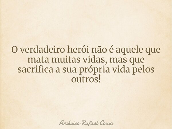 O verdadeiro herói não é aquele que mata muitas vidas, mas que sacrifica a sua própria vida pelos outros!... Frase de Américo Rafael Cossa.
