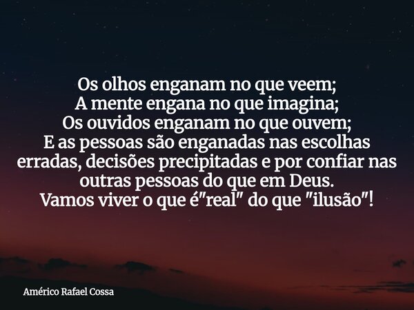 Os olhos enganam no que veem; A mente engana no que imagina; Os ouvidos enganam no que ouvem; E as pessoas são enganadas nas escolhas erradas, decisões precipit... Frase de Américo Rafael Cossa.