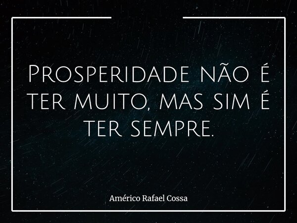 Prosperidade não é ter muito, mas sim é ter sempre.... Frase de Américo Rafael Cossa.