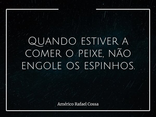 Quando estiver a comer o peixe, não engole os espinhos.... Frase de Américo Rafael Cossa.