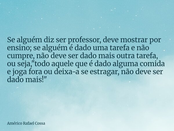 Se alguém diz ser professor, deve mostrar por ensino; se alguém é dado uma tarefa e não cumpre, não deve ser dado mais outra tarefa, ou seja, "todoaquele q... Frase de Américo Rafael Cossa.