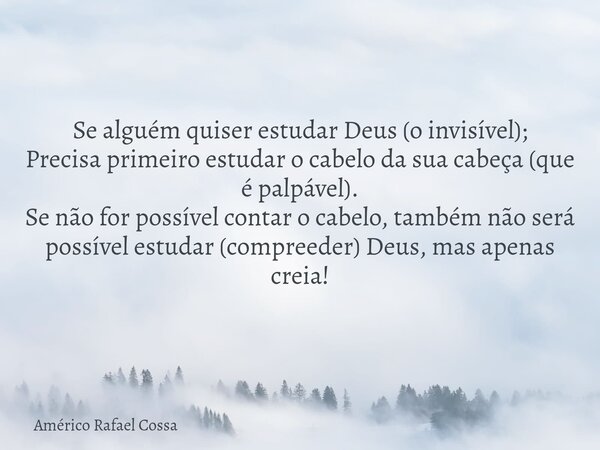 Se alguém quiser estudar Deus (o invisível); Precisa primeiro estudar o cabelo da sua cabeça (que é palpável). Se não for possível contar o cabelo, também não s... Frase de Américo Rafael Cossa.