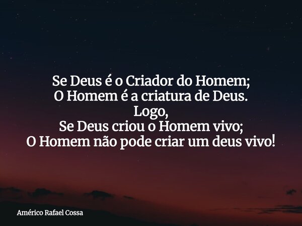 Se Deus é o Criador do Homem; O Homem é a criatura de Deus. Logo, Se Deus criou o Homem vivo; O Homem não pode criar um deus vivo!... Frase de Américo Rafael Cossa.