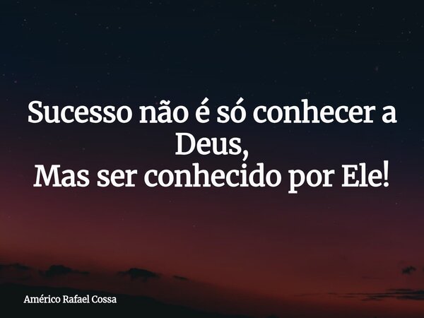 Sucesso não é só conhecer a Deus, Mas ser conhecido por Ele!... Frase de Américo Rafael Cossa.