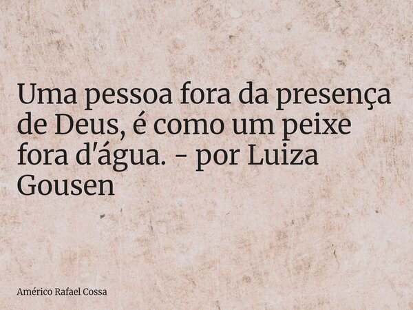 Uma pessoa fora da presença de Deus, é como um peixe fora d'água. - por Luiza Gousen... Frase de Américo Rafael Cossa.