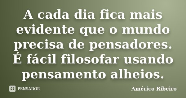 A cada dia fica mais evidente que o mundo precisa de pensadores. É fácil filosofar usando pensamento alheios.... Frase de Américo Ribeiro.