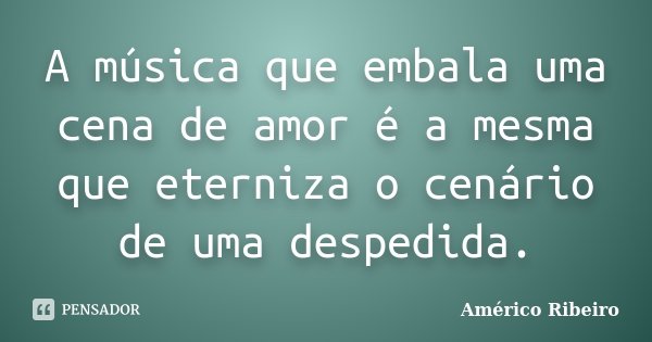 A música que embala uma cena de amor é a mesma que eterniza o cenário de uma despedida.... Frase de Américo Ribeiro.